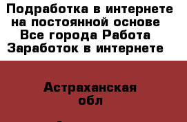 Подработка в интернете на постоянной основе - Все города Работа » Заработок в интернете   . Астраханская обл.,Астрахань г.